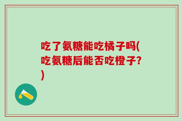 吃了氨糖能吃橘子吗(吃氨糖后能否吃橙子？)
