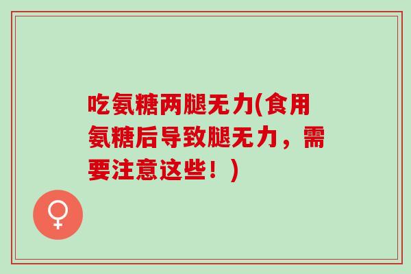 吃氨糖两腿无力(食用氨糖后导致腿无力，需要注意这些！)
