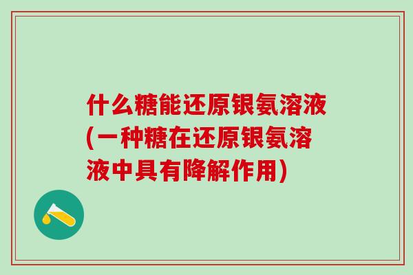 什么糖能还原银氨溶液(一种糖在还原银氨溶液中具有降解作用) 什么糖能还原银氨溶液(一种糖在还原银氨溶液中具有降解作用)