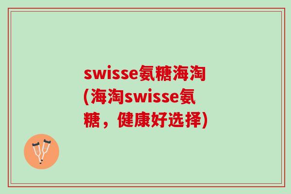 swisse氨糖海淘(海淘swisse氨糖，健康好选择)