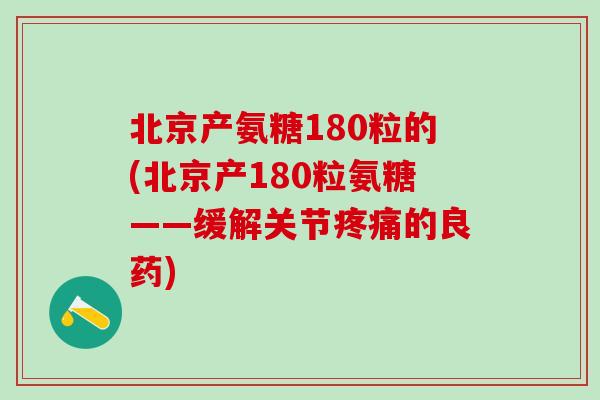 北京产氨糖180粒的(北京产180粒氨糖——缓解关节疼痛的良药)