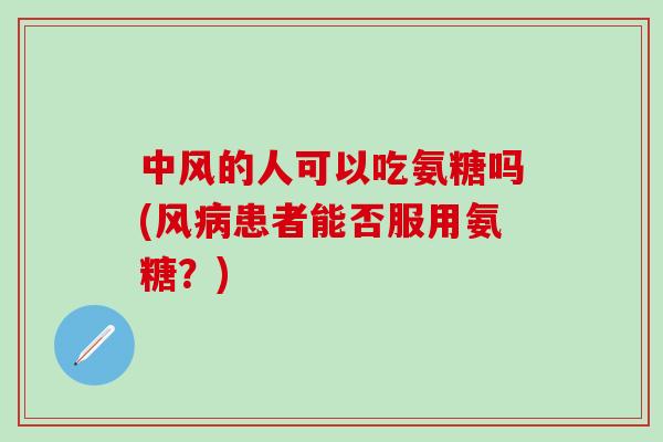 中风的人可以吃氨糖吗(风患者能否服用氨糖?) 中风的人可以吃氨糖吗(风患者能否服用氨糖?)