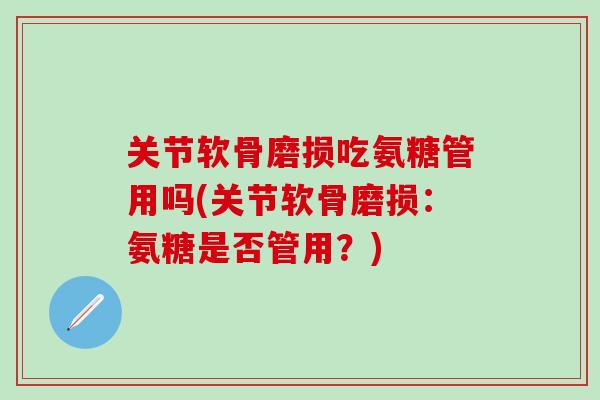 关节软骨磨损吃氨糖管用吗(关节软骨磨损：氨糖是否管用？)
