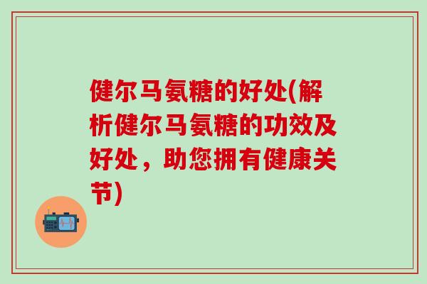 健尔马氨糖的好处(解析健尔马氨糖的功效及好处，助您拥有健康关节)