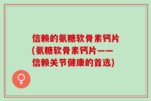 信赖的氨糖软骨素钙片(氨糖软骨素钙片——信赖关节健康的首选)