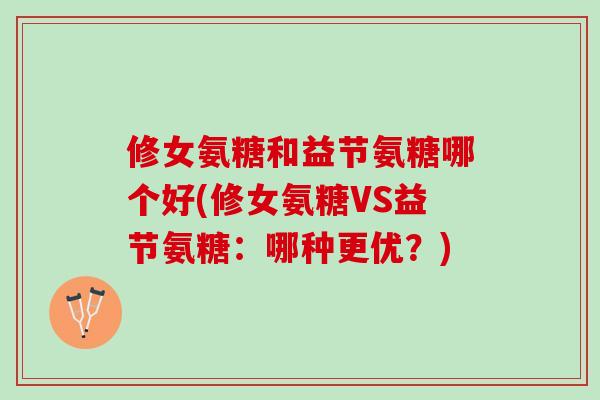 修女氨糖和益节氨糖哪个好(修女氨糖VS益节氨糖：哪种更优？)