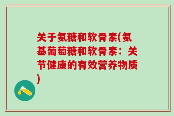 关于氨糖和软骨素(氨基葡萄糖和软骨素：关节健康的有效营养物质)