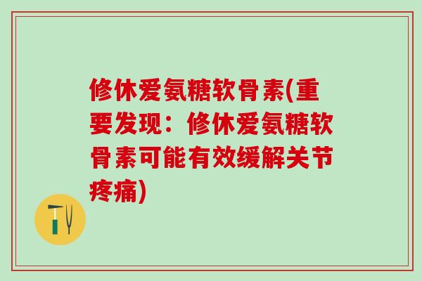 修休爱氨糖软骨素(重要发现：修休爱氨糖软骨素可能有效缓解关节疼痛)
