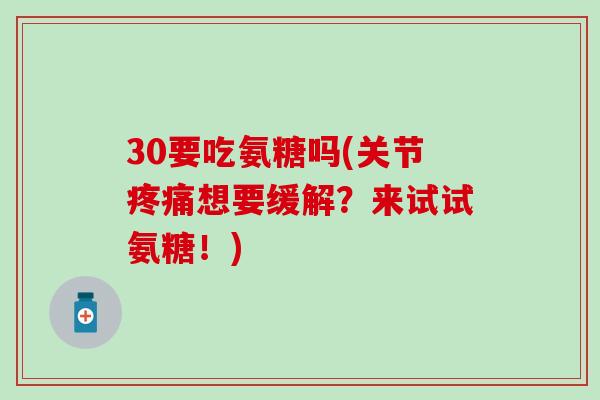 30要吃氨糖吗(关节疼痛想要缓解？来试试氨糖！)