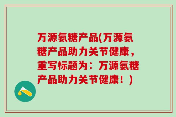 万源氨糖产品(万源氨糖产品助力关节健康，重写标题为：万源氨糖产品助力关节健康！)