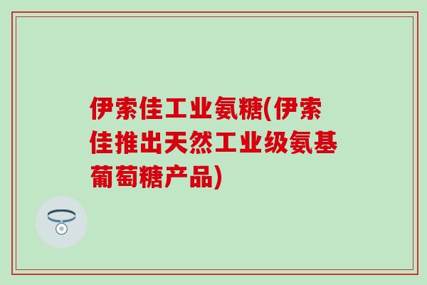 伊索佳工业氨糖(伊索佳推出天然工业级氨基葡萄糖产品)