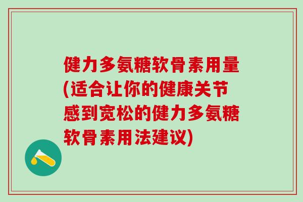 健力多氨糖软骨素用量(适合让你的健康关节感到宽松的健力多氨糖软骨素用法建议)