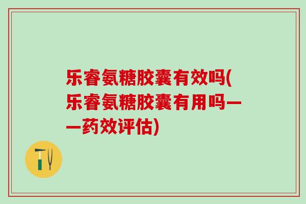 乐睿氨糖胶囊有效吗(乐睿氨糖胶囊有用吗——药效评估)