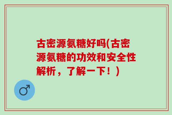古密源氨糖好吗(古密源氨糖的功效和安全性解析，了解一下！)