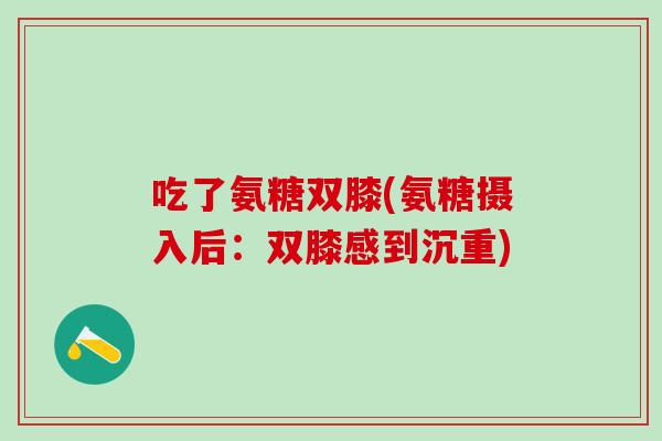 吃了氨糖双膝(氨糖摄入后：双膝感到沉重)