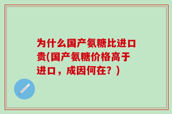 为什么国产氨糖比进口贵(国产氨糖价格高于进口，成因何在？)