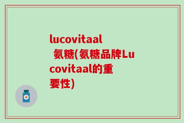 lucovitaal 氨糖(氨糖品牌Lucovitaal的重要性)