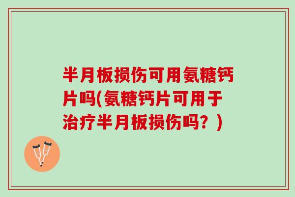 半月板损伤可用氨糖钙片吗(氨糖钙片可用于治疗半月板损伤吗？)