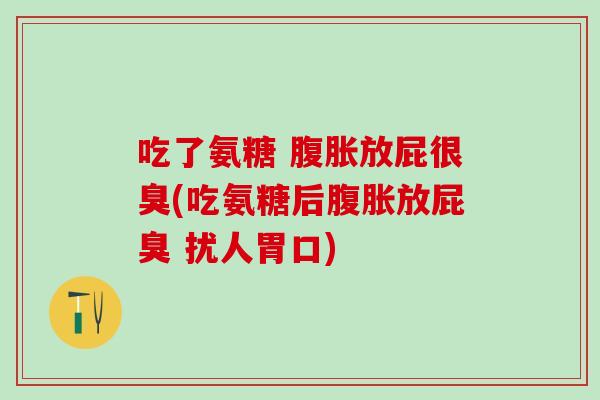 吃了氨糖 腹胀放屁很臭(吃氨糖后腹胀放屁臭 扰人胃口)