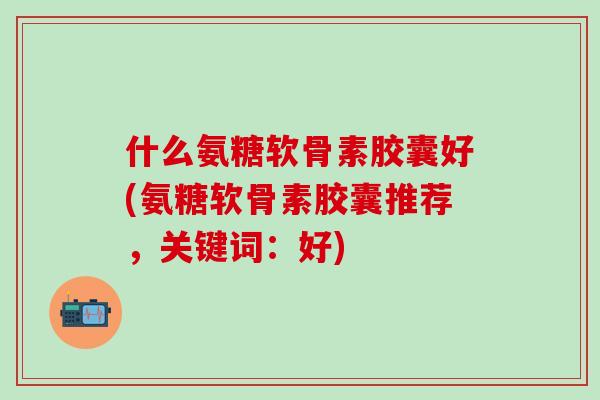 什么氨糖软骨素胶囊好(氨糖软骨素胶囊推荐，关键词：好)