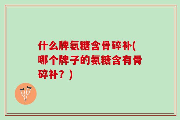 什么牌氨糖含骨碎补(哪个牌子的氨糖含有骨碎补？)