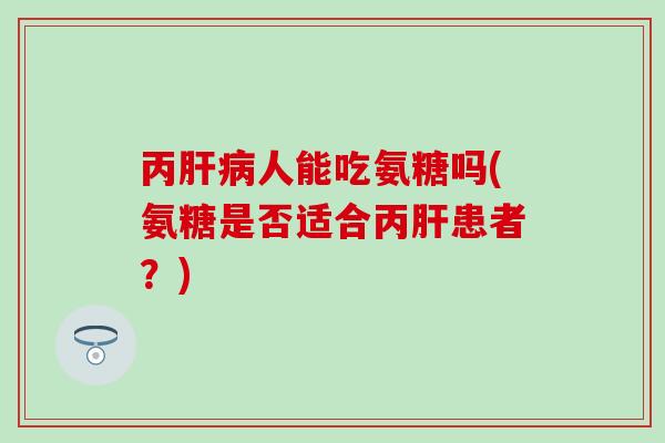 丙肝病人能吃氨糖吗(氨糖是否适合丙肝患者？)