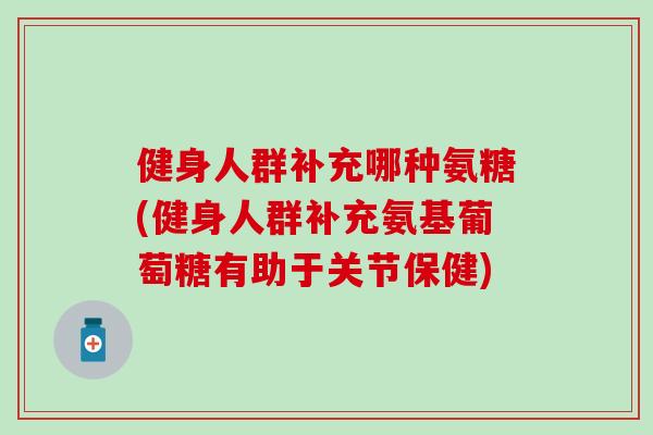 健身人群补充哪种氨糖(健身人群补充氨基葡萄糖有助于关节保健)