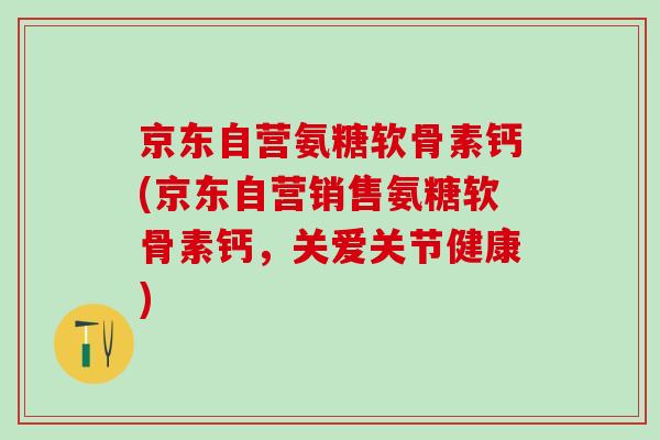 京东自营氨糖软骨素钙(京东自营销售氨糖软骨素钙，关爱关节健康)