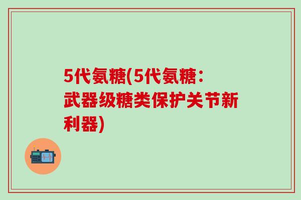 5代氨糖(5代氨糖：武器级糖类保护关节新利器)