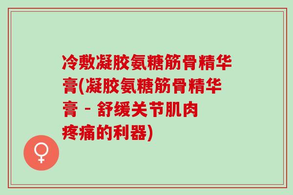 冷敷凝胶氨糖筋骨精华膏(凝胶氨糖筋骨精华膏 - 舒缓关节肌肉疼痛的利器)