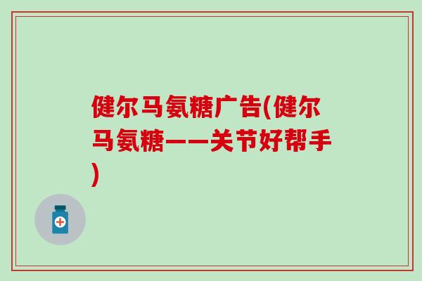 健尔马氨糖广告(健尔马氨糖——关节好帮手)