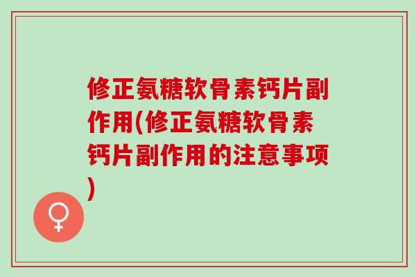 修正氨糖软骨素钙片副作用(修正氨糖软骨素钙片副作用的注意事项)