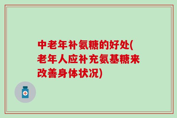 中老年补氨糖的好处(老年人应补充氨基糖来改善身体状况)
