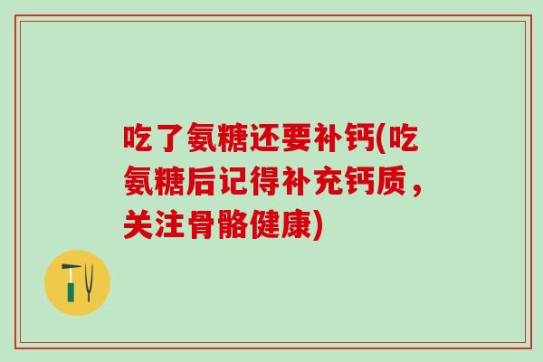 吃了氨糖还要补钙(吃氨糖后记得补充钙质,关注骨骼健康) 吃了氨糖还要补钙(吃氨糖后记得补充钙质,关注骨骼健康)
