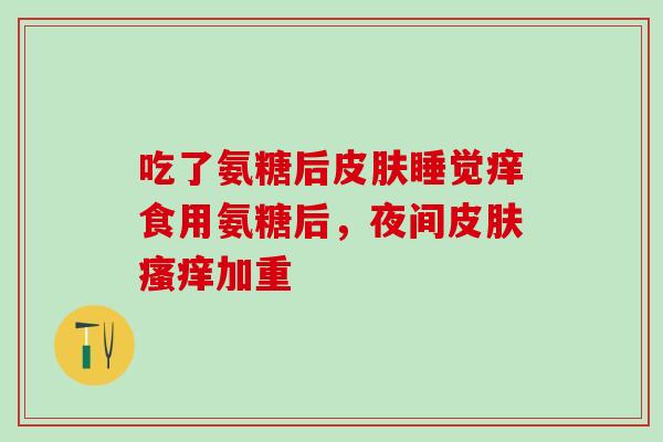 吃了氨糖后皮肤睡觉痒食用氨糖后，夜间皮肤瘙痒加重
