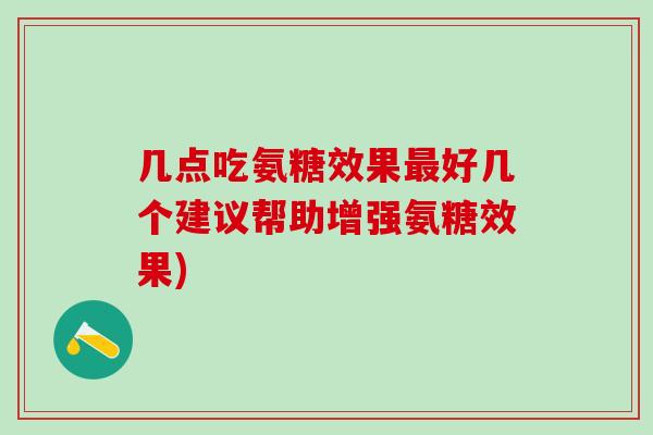 几点吃氨糖效果最好几个建议帮助增强氨糖效果)