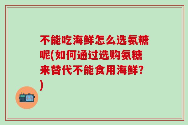 不能吃海鲜怎么选氨糖呢(如何通过选购氨糖来替代不能食用海鲜？)