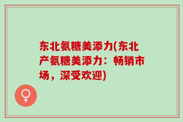 东北氨糖美添力(东北产氨糖美添力：畅销市场，深受欢迎)