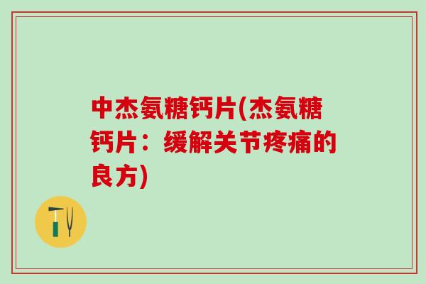 中杰氨糖钙片(杰氨糖钙片：缓解关节疼痛的良方)