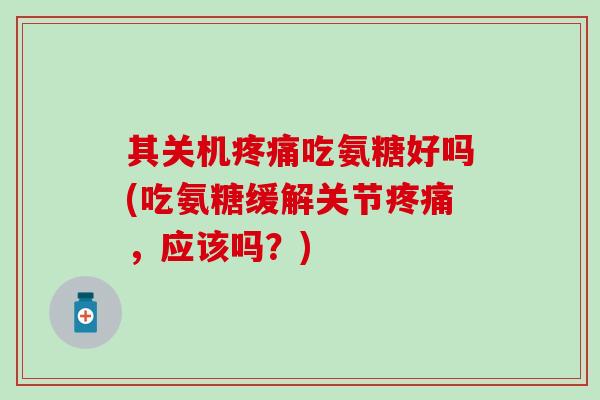 其关机疼痛吃氨糖好吗(吃氨糖缓解关节疼痛，应该吗？)