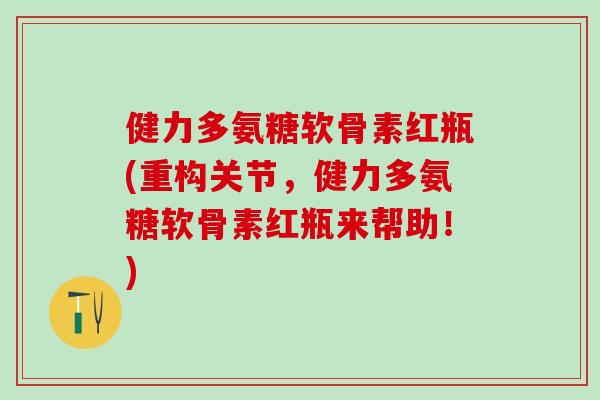 健力多氨糖软骨素红瓶(重构关节，健力多氨糖软骨素红瓶来帮助！)
