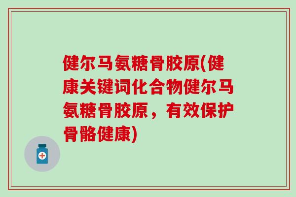 健尔马氨糖骨胶原(健康关键词化合物健尔马氨糖骨胶原，有效保护骨骼健康)