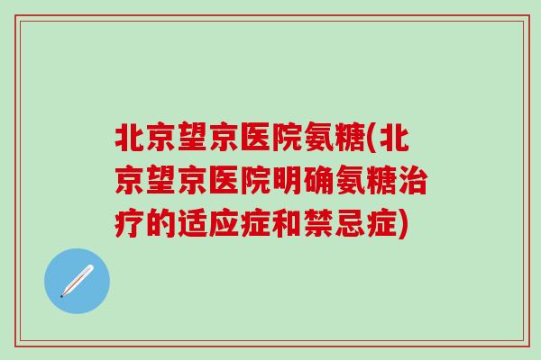 北京望京医院氨糖(北京望京医院明确氨糖治疗的适应症和禁忌症)