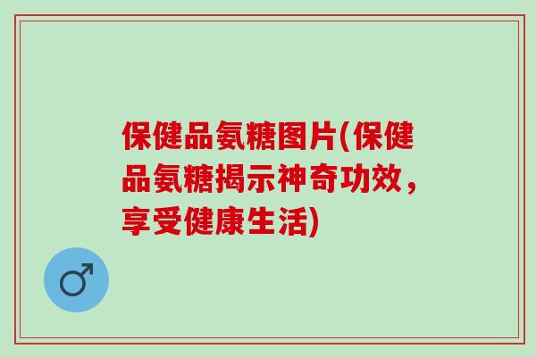 保健品氨糖图片(保健品氨糖揭示神奇功效，享受健康生活)