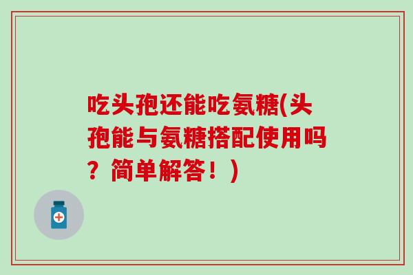 吃头孢还能吃氨糖(头孢能与氨糖搭配使用吗？简单解答！)