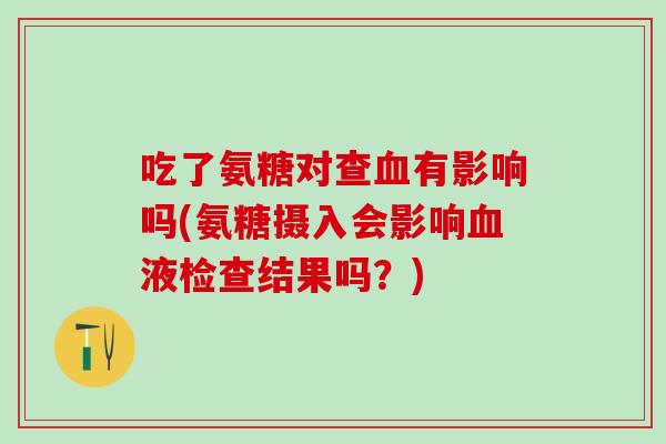 吃了氨糖对查血有影响吗(氨糖摄入会影响血液检查结果吗？)