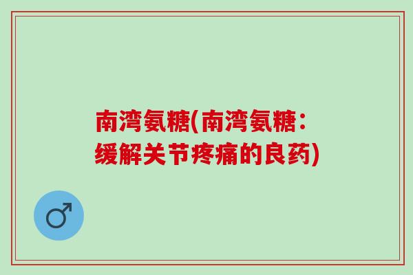 南湾氨糖(南湾氨糖：缓解关节疼痛的良药)