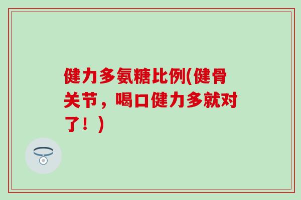 健力多氨糖比例(健骨关节，喝口健力多就对了！)