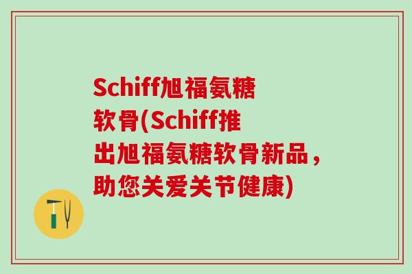 Schiff旭福氨糖软骨(Schiff推出旭福氨糖软骨新品，助您关爱关节健康)