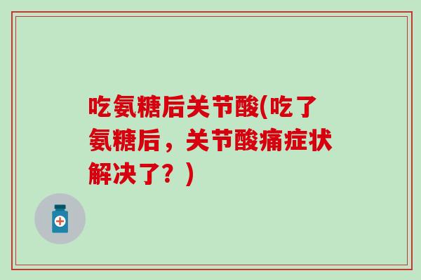 吃氨糖后关节酸(吃了氨糖后，关节酸痛症状解决了？)